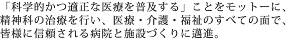 「科学的かつ適正な医療を普及する」ことをモットーに、精神科の治療を行い、医療・介護・福祉のすべての面で、皆様に信頼される病院と施設づくりに邁進。